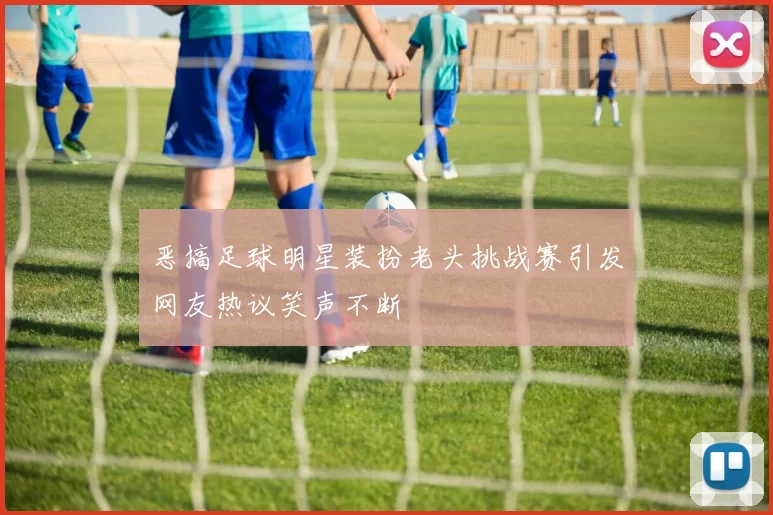 恶搞足球明星装扮老头挑战赛引发网友热议笑声不断