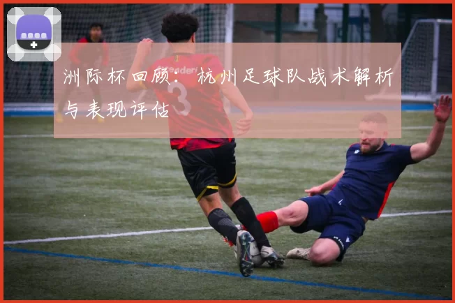 洲际杯回顾：杭州足球队战术解析与表现评估