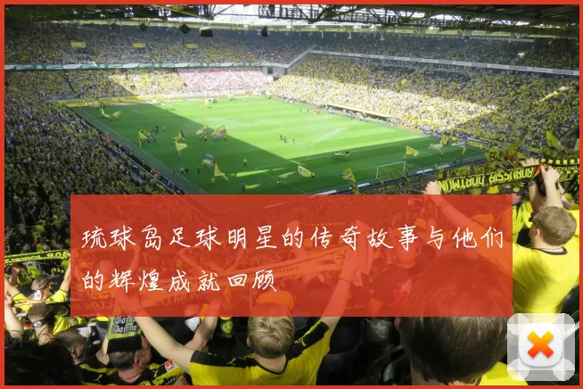 琉球岛足球明星的传奇故事与他们的辉煌成就回顾