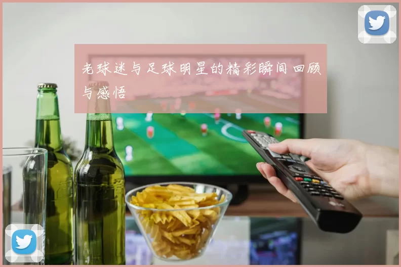 老球迷与足球明星的精彩瞬间回顾与感悟