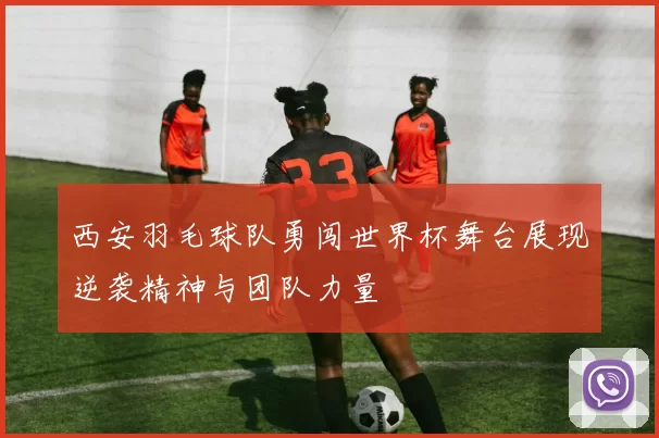 西安羽毛球队勇闯世界杯舞台展现逆袭精神与团队力量