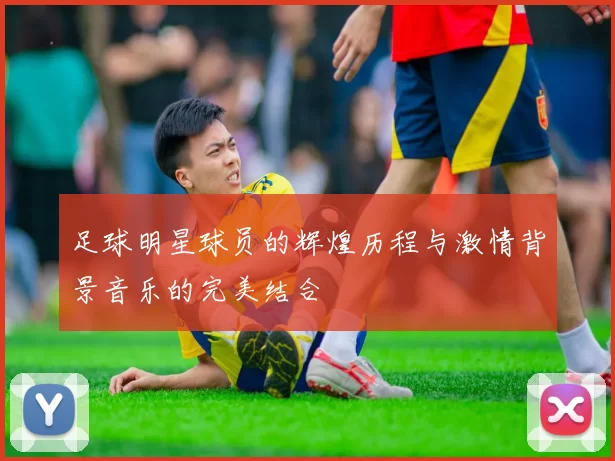 足球明星球员的辉煌历程与激情背景音乐的完美结合