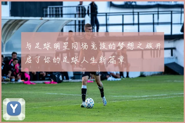 与足球明星同场竞技的梦想之旅开启了你的足球人生新篇章