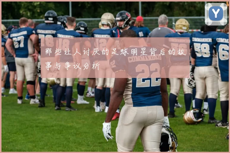 那些让人讨厌的足球明星背后的故事与争议分析