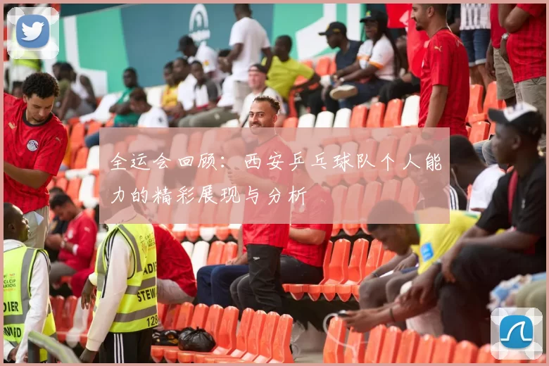 全运会回顾：西安乒乓球队个人能力的精彩展现与分析