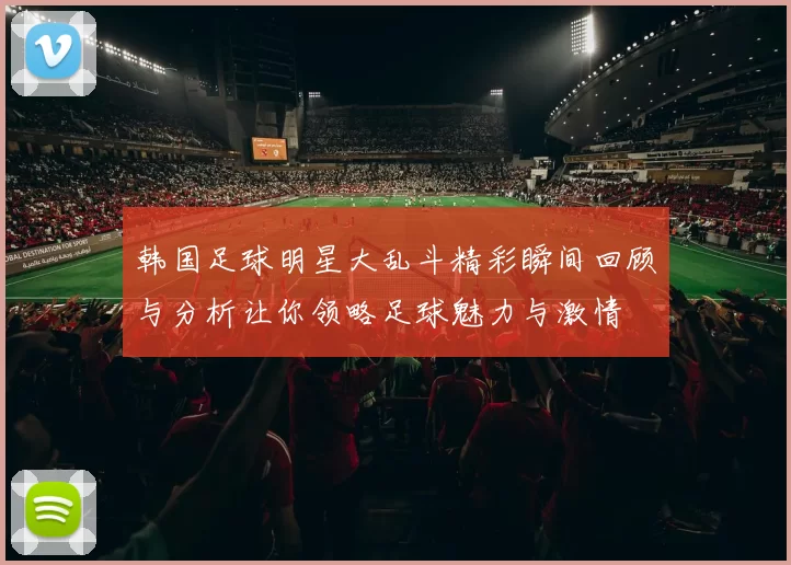 韩国足球明星大乱斗精彩瞬间回顾与分析让你领略足球魅力与激情
