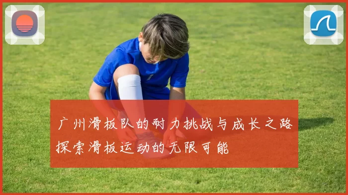 广州滑板队的耐力挑战与成长之路探索滑板运动的无限可能