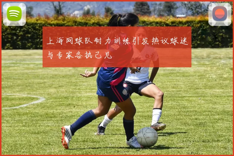 上海网球队耐力训练引发热议球迷与专家各执己见