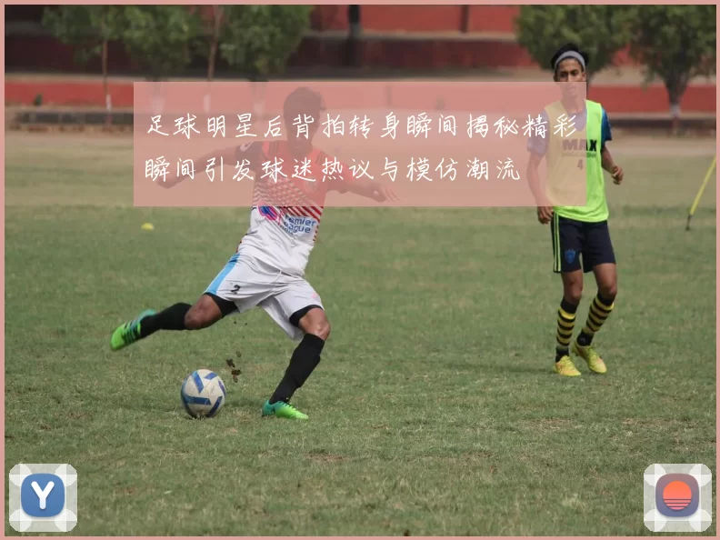 足球明星后背拍转身瞬间揭秘精彩瞬间引发球迷热议与模仿潮流