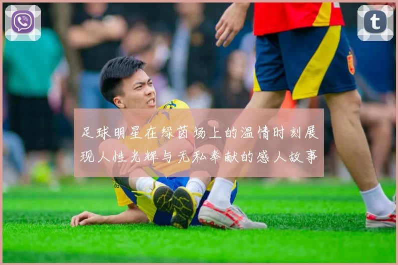 足球明星在绿茵场上的温情时刻展现人性光辉与无私奉献的感人故事