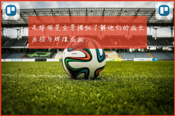 足球明星全景揭秘了解他们的成长历程与辉煌成就