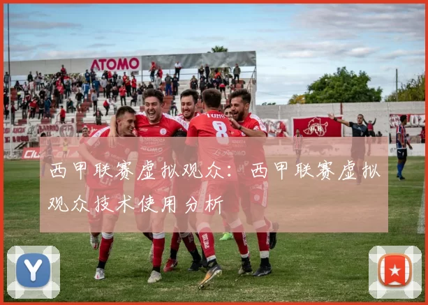 西甲联赛虚拟观众：西甲联赛虚拟观众技术使用分析