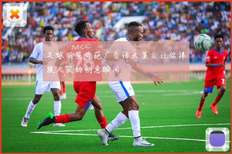 足球明星奇葩广告语大集合让你捧腹大笑的创意瞬间