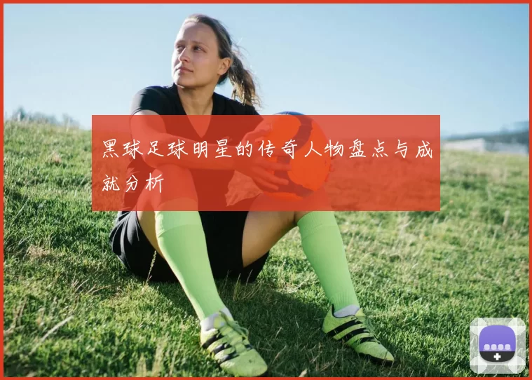 黑球足球明星的传奇人物盘点与成就分析