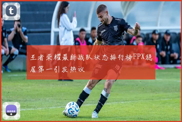 王者荣耀最新战队状态排行榜FPX稳居第一引发热议