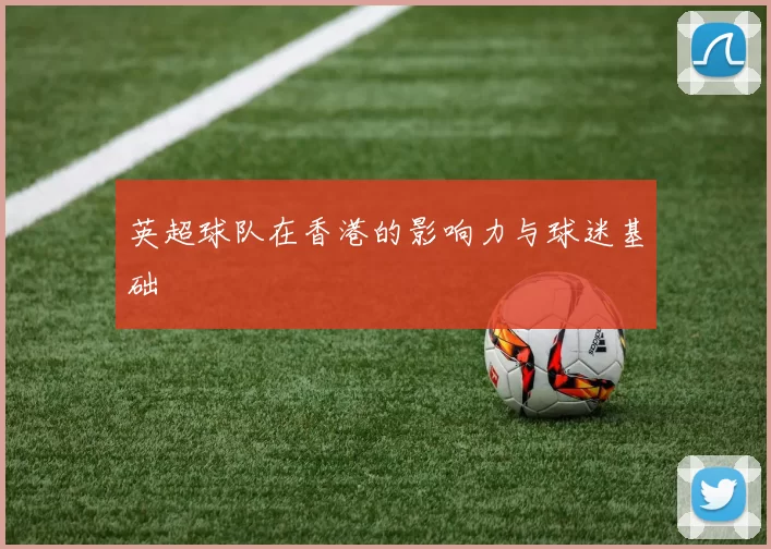 英超球队在香港的影响力与球迷基础