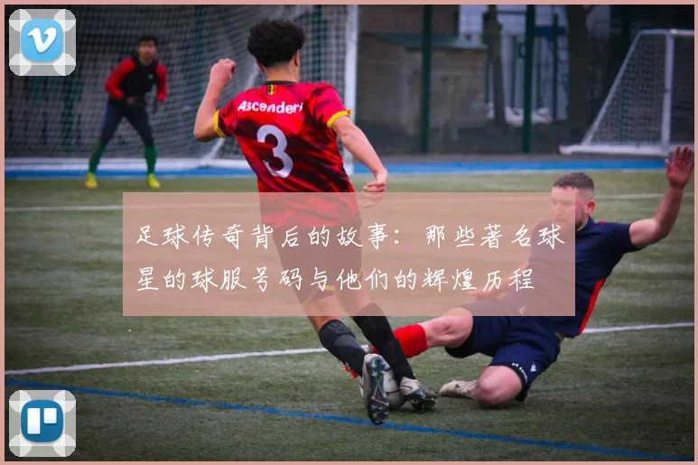足球传奇背后的故事：那些著名球星的球服号码与他们的辉煌历程