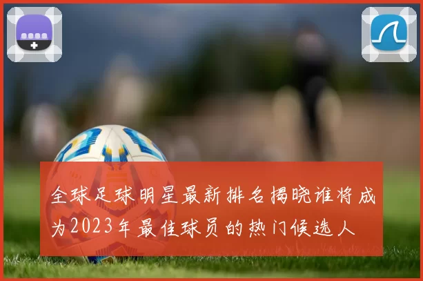 全球足球明星最新排名揭晓谁将成为2023年最佳球员的热门候选人