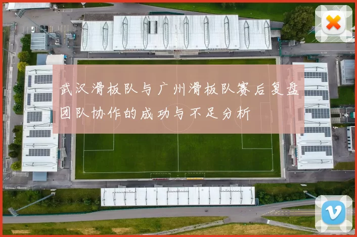 武汉滑板队与广州滑板队赛后复盘团队协作的成功与不足分析