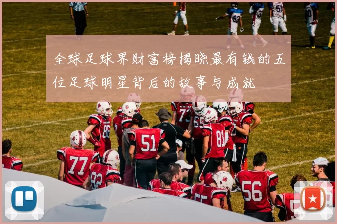 全球足球界财富榜揭晓最有钱的五位足球明星背后的故事与成就