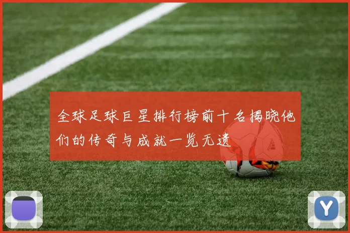全球足球巨星排行榜前十名揭晓他们的传奇与成就一览无遗