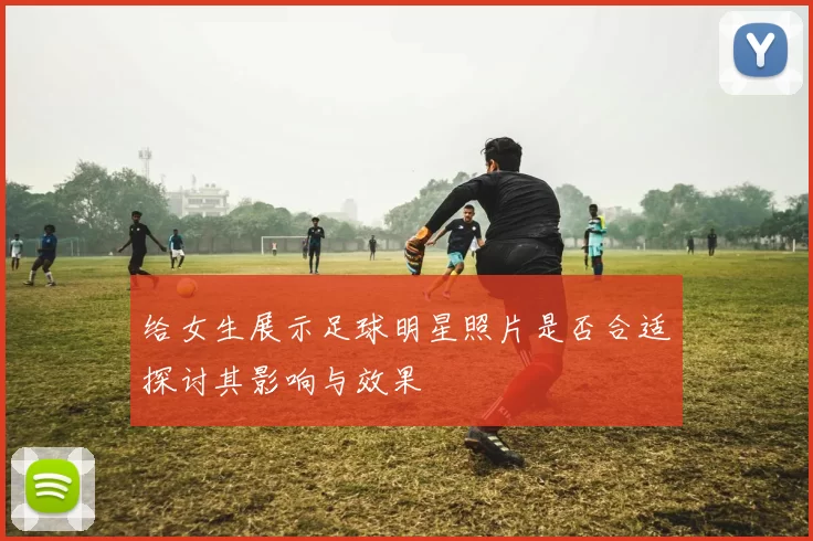 给女生展示足球明星照片是否合适探讨其影响与效果