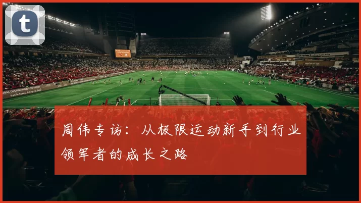 周伟专访：从极限运动新手到行业领军者的成长之路