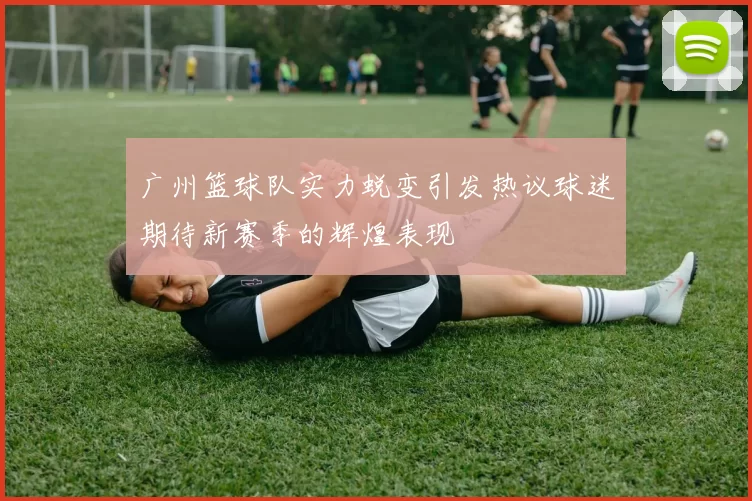 广州篮球队实力蜕变引发热议球迷期待新赛季的辉煌表现