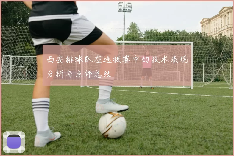 西安排球队在选拔赛中的技术表现分析与点评总结