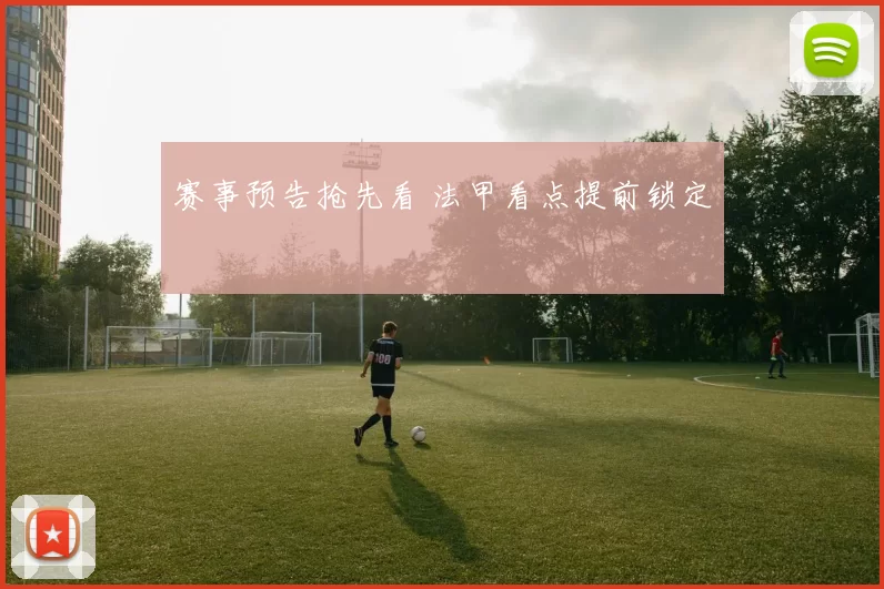 赛事预告抢先看 法甲看点提前锁定