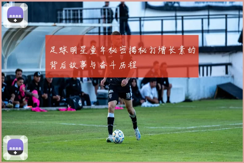足球明星童年秘密揭秘打增长素的背后故事与奋斗历程