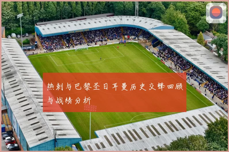 热刺与巴黎圣日耳曼历史交锋回顾与战绩分析