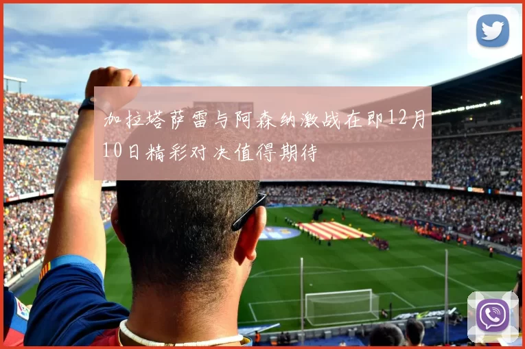 加拉塔萨雷与阿森纳激战在即12月10日精彩对决值得期待