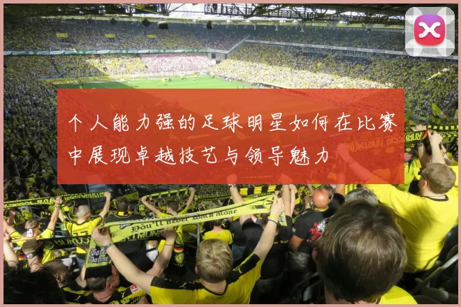 个人能力强的足球明星如何在比赛中展现卓越技艺与领导魅力