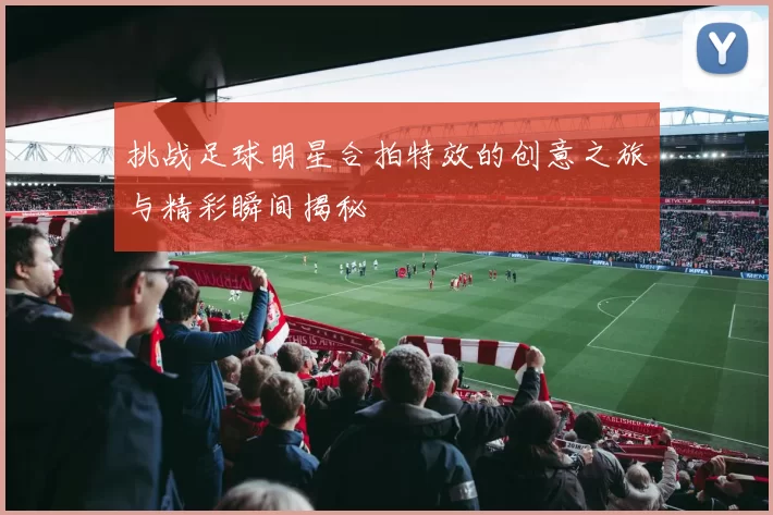 挑战足球明星合拍特效的创意之旅与精彩瞬间揭秘