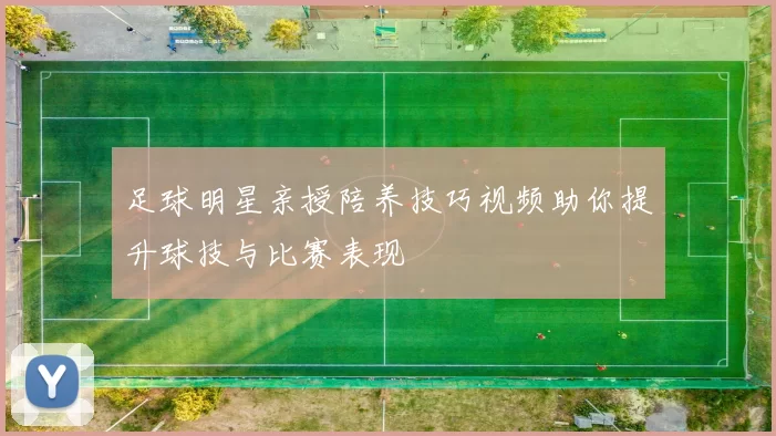 足球明星亲授陪养技巧视频助你提升球技与比赛表现
