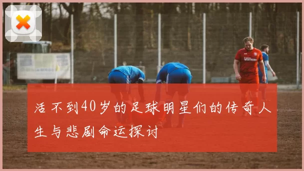活不到40岁的足球明星们的传奇人生与悲剧命运探讨