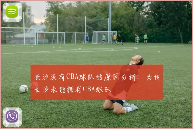 长沙没有CBA球队的原因分析：为何长沙未能拥有CBA球队