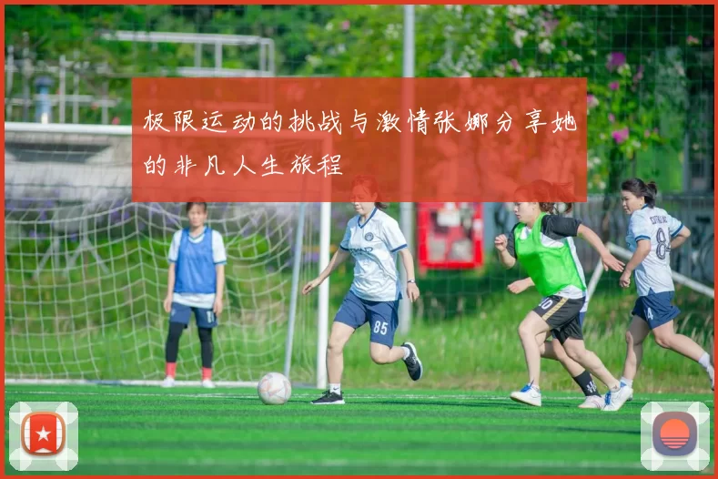 极限运动的挑战与激情张娜分享她的非凡人生旅程