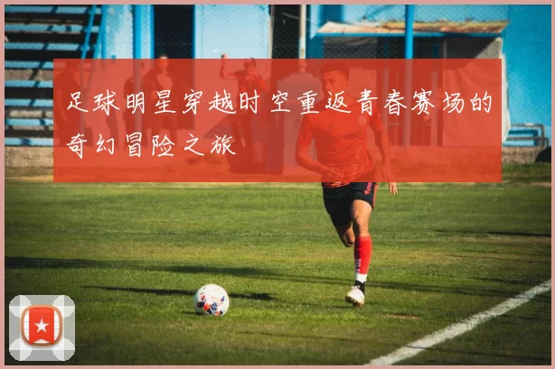 足球明星穿越时空重返青春赛场的奇幻冒险之旅