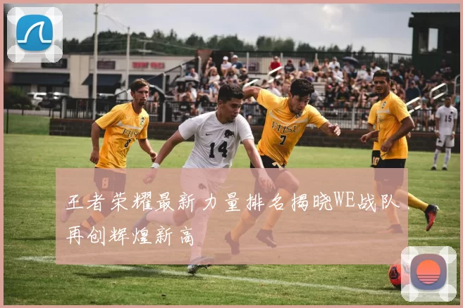 王者荣耀最新力量排名揭晓WE战队再创辉煌新高
