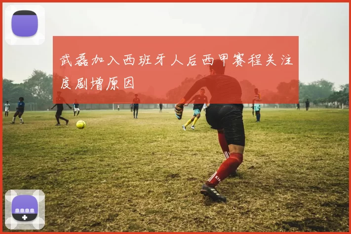 武磊加入西班牙人后西甲赛程关注度剧增原因