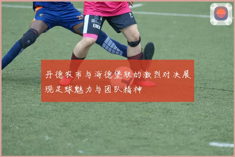 丹德农市与海德堡联的激烈对决展现足球魅力与团队精神