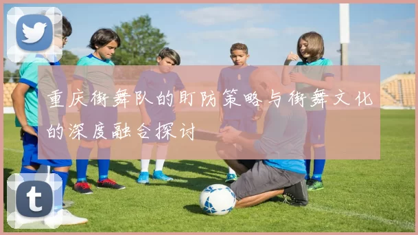 重庆街舞队的盯防策略与街舞文化的深度融合探讨