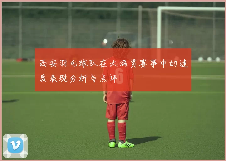 西安羽毛球队在大满贯赛事中的速度表现分析与点评