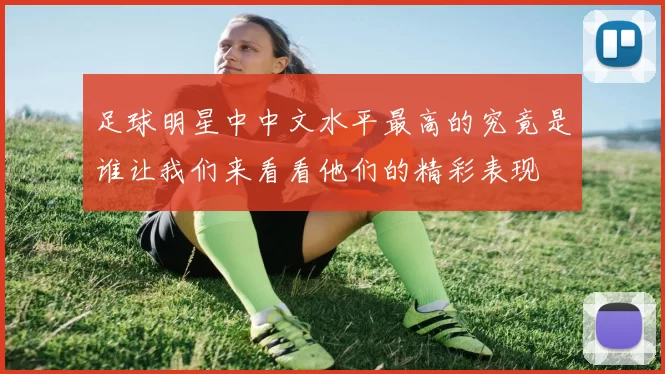 足球明星中中文水平最高的究竟是谁让我们来看看他们的精彩表现