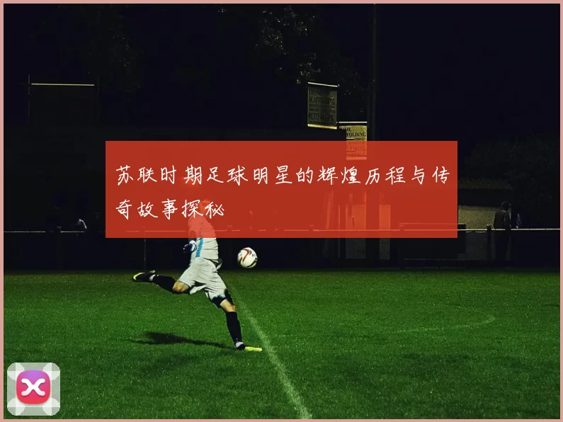 苏联时期足球明星的辉煌历程与传奇故事探秘
