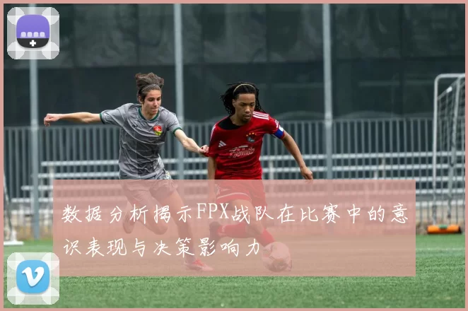 数据分析揭示FPX战队在比赛中的意识表现与决策影响力