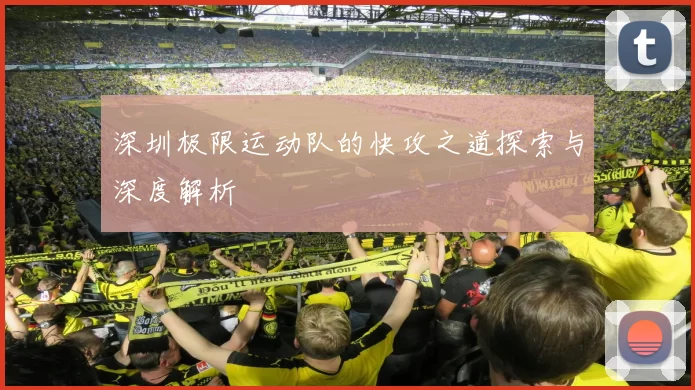 深圳极限运动队的快攻之道探索与深度解析