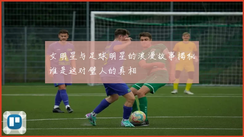 女明星与足球明星的浪漫故事揭秘谁是这对璧人的真相